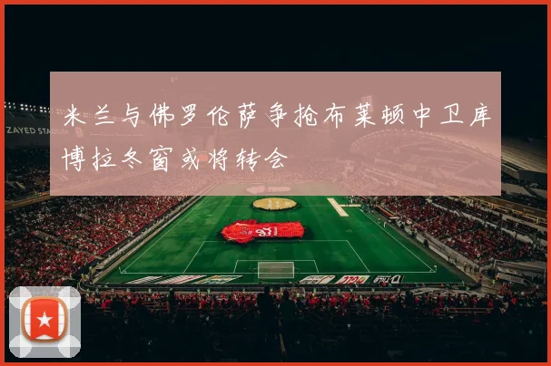 米兰与佛罗伦萨争抢布莱顿中卫库博拉冬窗或将转会
