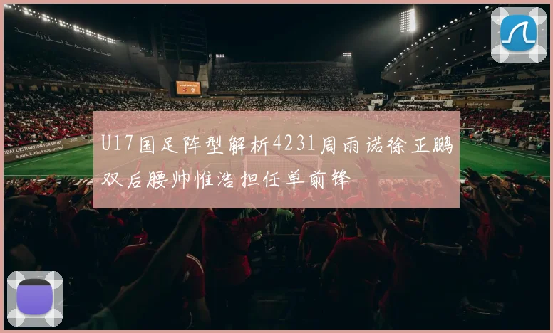 U17国足阵型解析4231周雨诺徐正鹏双后腰帅惟浩担任单前锋