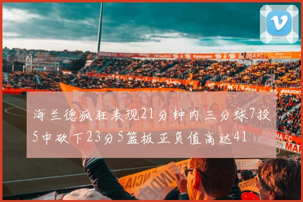 海兰德疯狂表现21分钟内三分球7投5中砍下23分5篮板正负值高达41