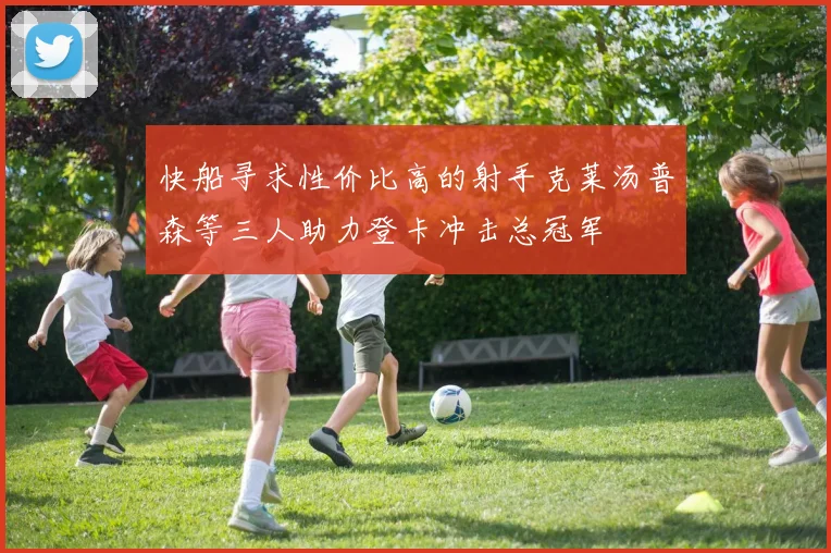 快船寻求性价比高的射手克莱汤普森等三人助力登卡冲击总冠军