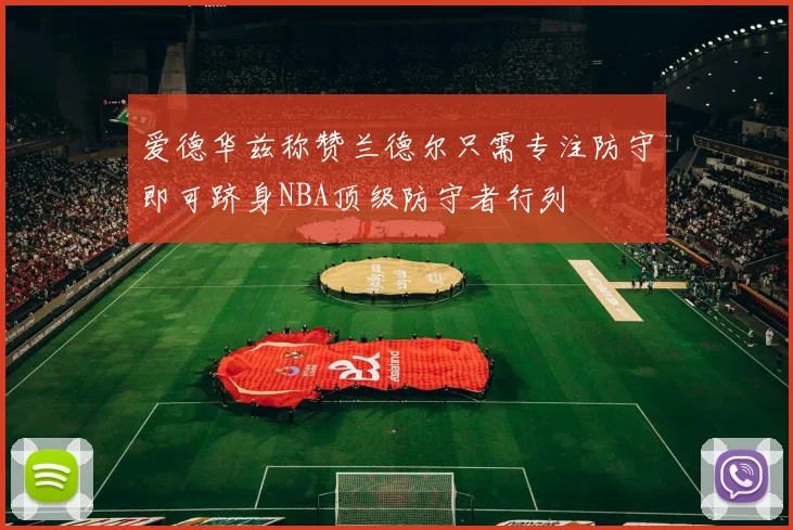 爱德华兹称赞兰德尔只需专注防守即可跻身NBA顶级防守者行列