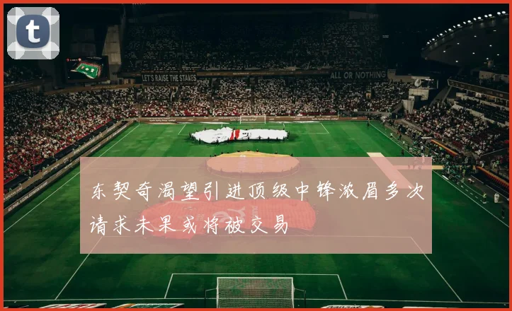 东契奇渴望引进顶级中锋浓眉多次请求未果或将被交易