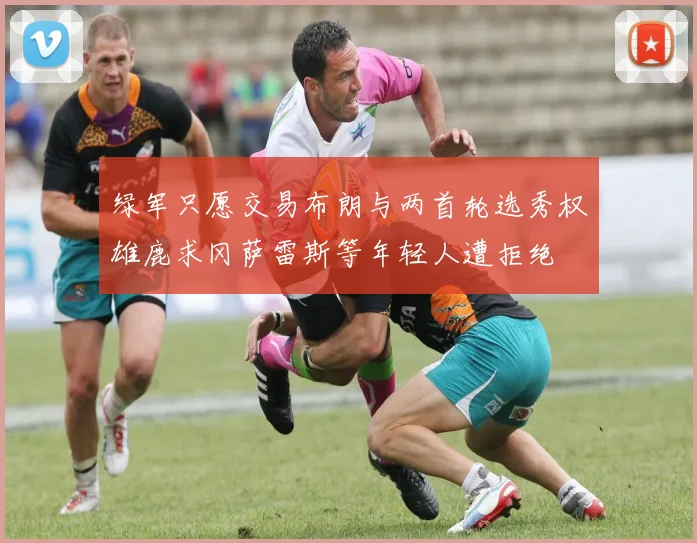 绿军只愿交易布朗与两首轮选秀权雄鹿求冈萨雷斯等年轻人遭拒绝