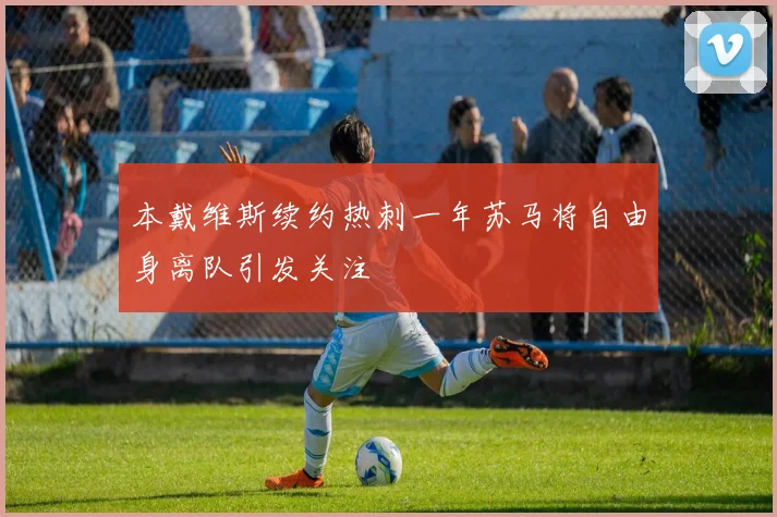 本戴维斯续约热刺一年苏马将自由身离队引发关注