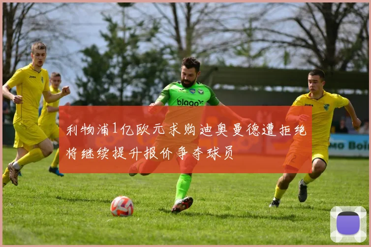 利物浦1亿欧元求购迪奥曼德遭拒绝将继续提升报价争夺球员