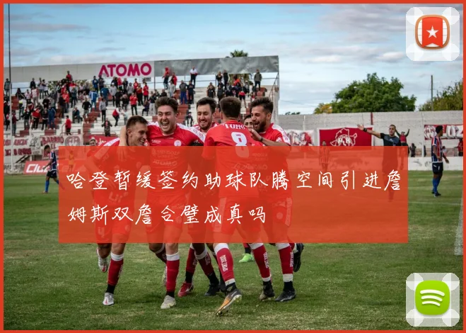 哈登暂缓签约助球队腾空间引进詹姆斯双詹合璧成真吗