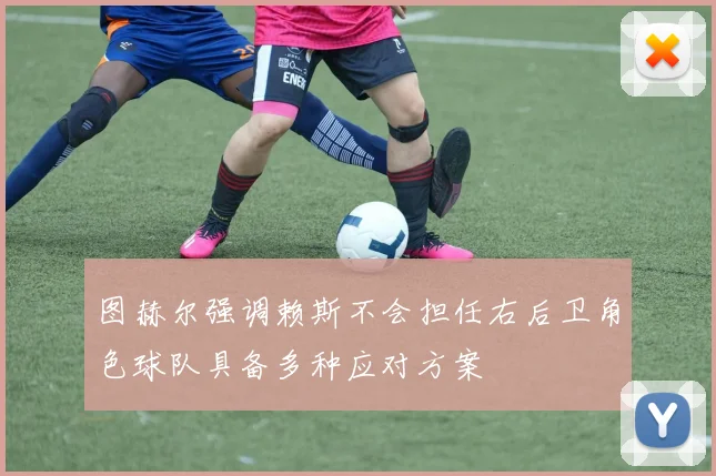 图赫尔强调赖斯不会担任右后卫角色球队具备多种应对方案