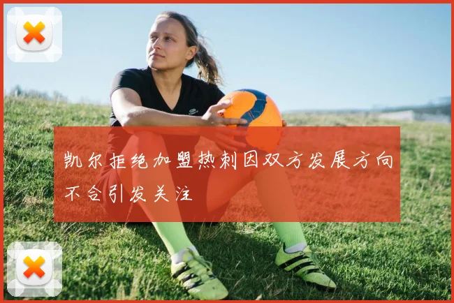 凯尔拒绝加盟热刺因双方发展方向不合引发关注