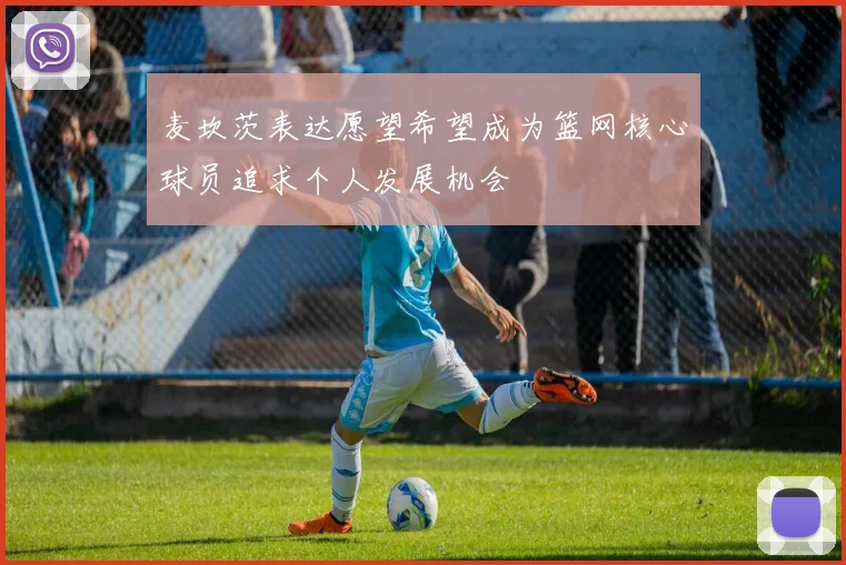 麦坎茨表达愿望希望成为篮网核心球员追求个人发展机会