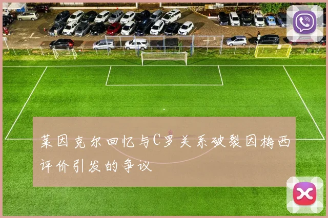 莱因克尔回忆与C罗关系破裂因梅西评价引发的争议