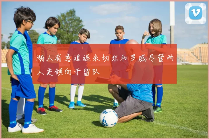 湖人有意追逐米切尔和罗威尽管两人更倾向于留队