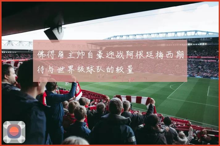 佛得角主帅自豪迎战阿根廷梅西期待与世界级球队的较量