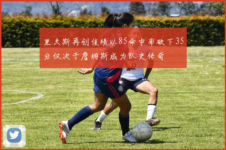 里夫斯再创佳绩以85命中率砍下35分仅次于詹姆斯成为队史传奇